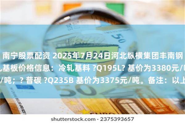 南宁股票配资 2025年7月24日河北纵横集团丰南钢铁有限公司二次冷轧基板价格信息：冷轧基料 ?Q195L? 基价为3380元/吨；? 普碳 ?Q235B 基价为3375元/吨。备注：以上价格为含税价格。
