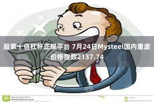 股票十倍杠杆正规平台 7月24日Mysteel国内重废价格指数2137.74
