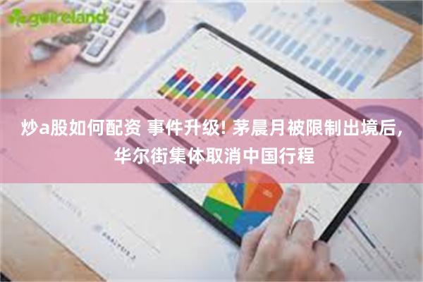 炒a股如何配资 事件升级! 茅晨月被限制出境后, 华尔街集体取消中国行程