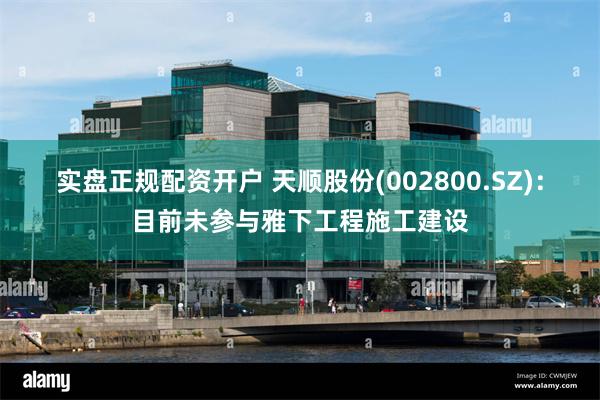 实盘正规配资开户 天顺股份(002800.SZ)：目前未参与雅下工程施工建设