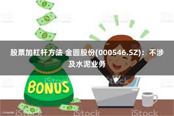 股票加杠杆方法 金圆股份(000546.SZ)：不涉及水泥业务