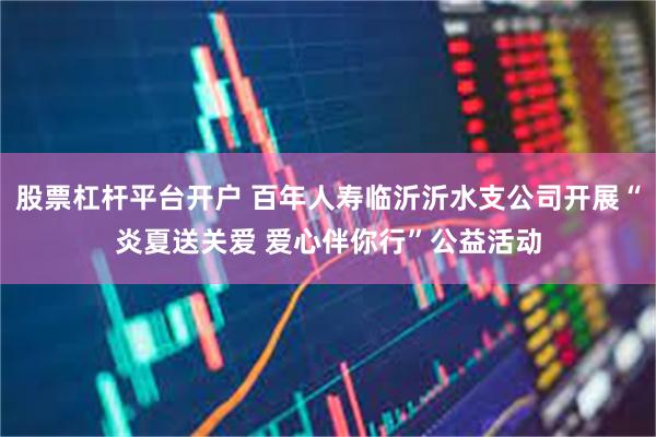 股票杠杆平台开户 百年人寿临沂沂水支公司开展“炎夏送关爱 爱心伴你行”公益活动