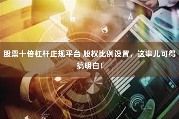 股票十倍杠杆正规平台 股权比例设置，这事儿可得搞明白！