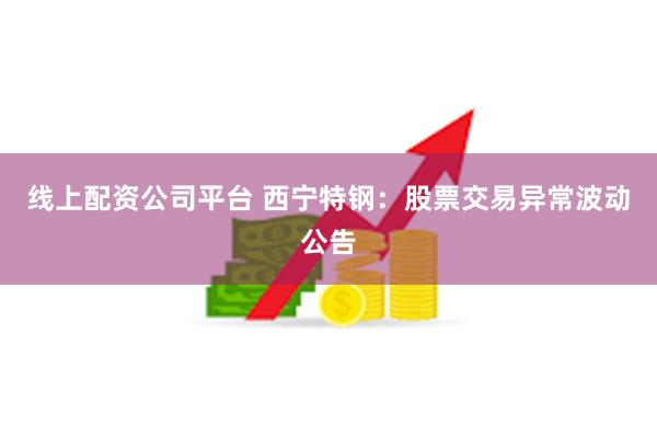 线上配资公司平台 西宁特钢：股票交易异常波动公告