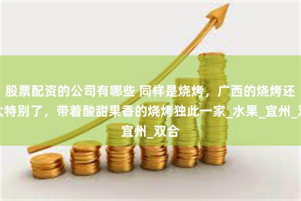股票配资的公司有哪些 同样是烧烤，广西的烧烤还是太特别了，带着酸甜果香的烧烤独此一家_水果_宜州_双合