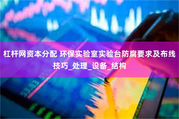 杠杆网资本分配 环保实验室实验台防腐要求及布线技巧_处理_设备_结构