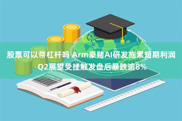 股票可以带杠杆吗 Arm豪赌AI研发拖累短期利润 Q2展望受挫触发盘后暴跌逾8%