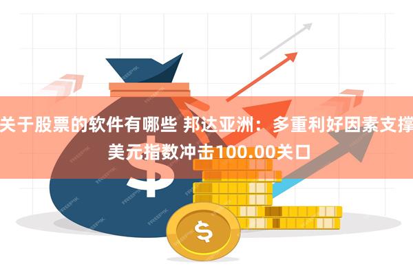关于股票的软件有哪些 邦达亚洲：多重利好因素支撑 美元指数冲击100.00关口