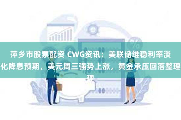 萍乡市股票配资 CWG资讯：美联储维稳利率淡化降息预期，美元周三强势上涨，黄金承压回落整理