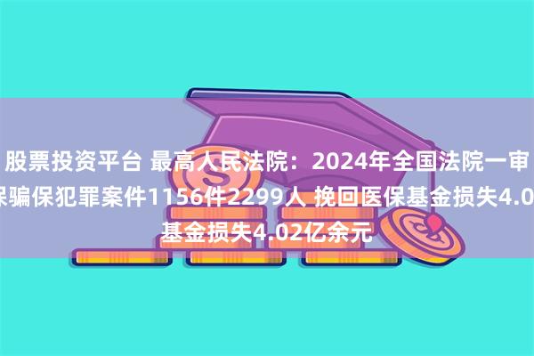股票投资平台 最高人民法院：2024年全国法院一审审结医保骗保犯罪案件1156件2299人 挽回医保基金损失4.02亿余元