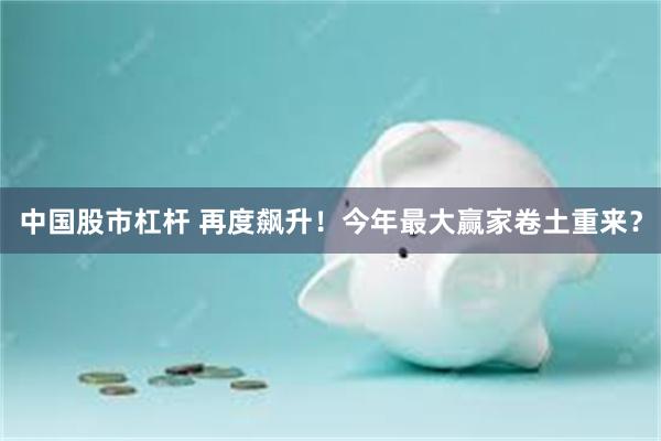 中国股市杠杆 再度飙升！今年最大赢家卷土重来？