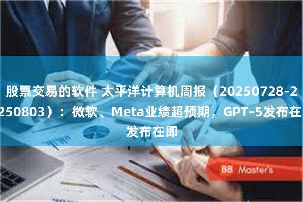 股票交易的软件 太平洋计算机周报（20250728-20250803）：微软、Meta业绩超预期，GPT-5发布在即
