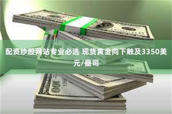 配资炒股网站专业必选 现货黄金向下触及3350美元/盎司