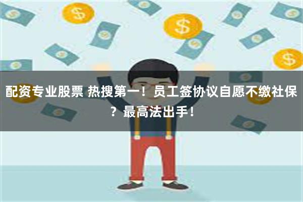 配资专业股票 热搜第一！员工签协议自愿不缴社保？最高法出手！