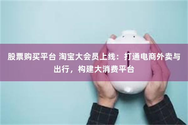 股票购买平台 淘宝大会员上线：打通电商外卖与出行，构建大消费平台