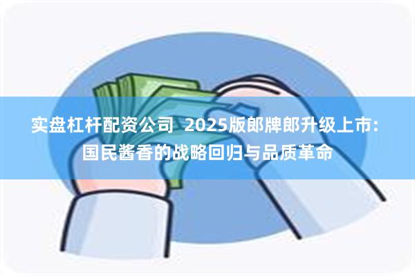 实盘杠杆配资公司  2025版郎牌郎升级上市: 国民酱香的战略回归与品质革命