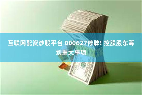 互联网配资炒股平台 000627停牌! 控股股东筹划重大事项