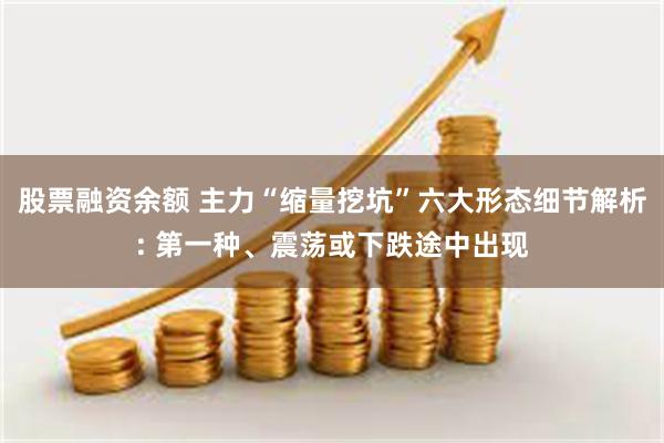 股票融资余额 主力“缩量挖坑”六大形态细节解析: 第一种、震荡或下跌途中出现