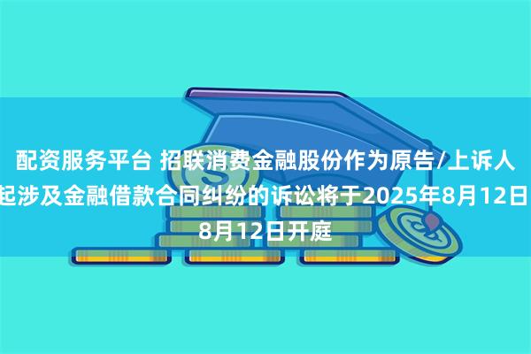 配资服务平台 招联消费金融股份作为原告/上诉人的2起涉及金融借款合同纠纷的诉讼将于2025年8月12日开庭