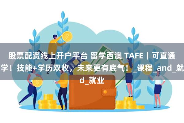 股票配资线上开户平台 留学西澳 TAFE｜可直通大学！技能+学历双收，未来更有底气！_课程_and_就业