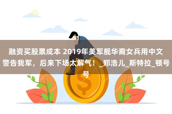 融资买股票成本 2019年美军舰华裔女兵用中文警告我军，后来下场太解气！_郑浩儿_斯特拉_顿号