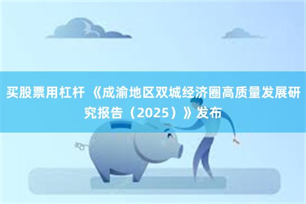 买股票用杠杆 《成渝地区双城经济圈高质量发展研究报告（2025）》发布