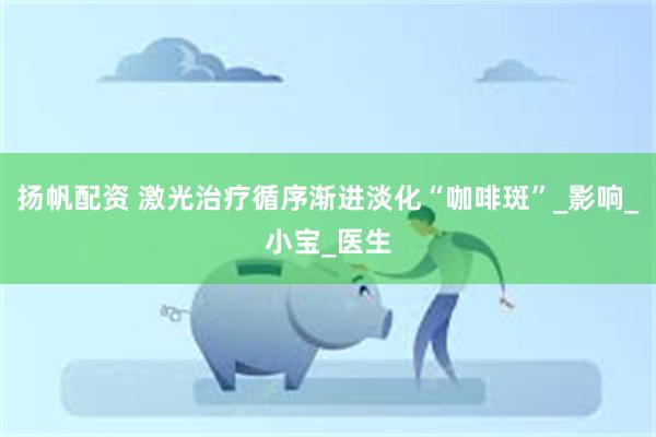 扬帆配资 激光治疗循序渐进淡化“咖啡斑”_影响_小宝_医生