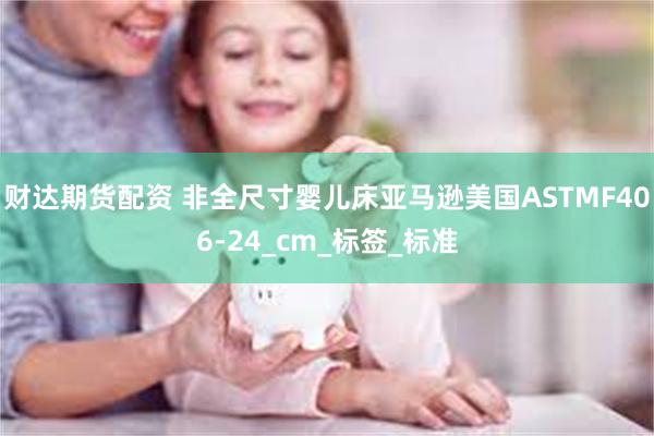 财达期货配资 非全尺寸婴儿床亚马逊美国ASTMF406-24_cm_标签_标准