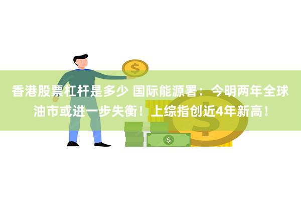 香港股票杠杆是多少 国际能源署：今明两年全球油市或进一步失衡！上综指创近4年新高！