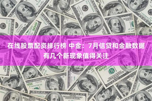 在线股票配资排行榜 中金：7月信贷和金融数据有几个新现象值得关注