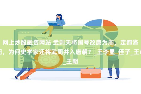 网上炒股融资网站 武则天将国号改唐为周，定都洛阳，为何史学家还将武周并入唐朝？_王李显_侄子_王朝