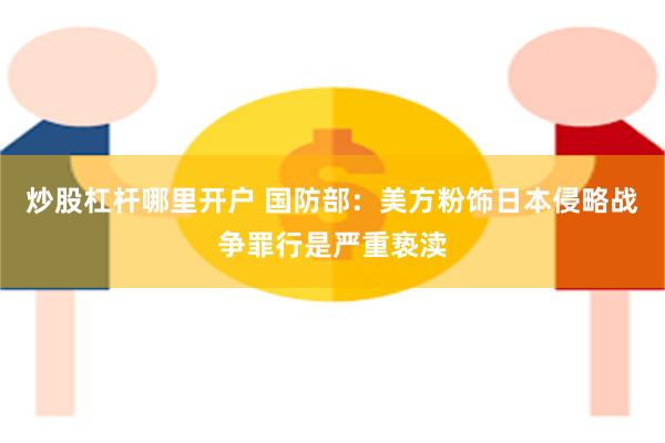 炒股杠杆哪里开户 国防部：美方粉饰日本侵略战争罪行是严重亵渎