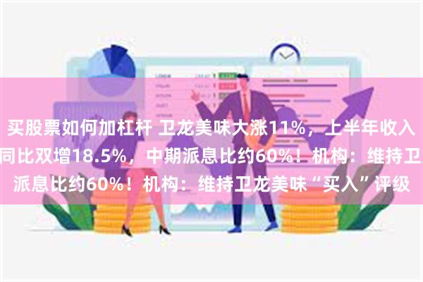 买股票如何加杠杆 卫龙美味大涨11%，上半年收入4.83亿净利7.36亿同比双增18.5%，中期派息比约60%！机构：维持卫龙美味“买入”评级
