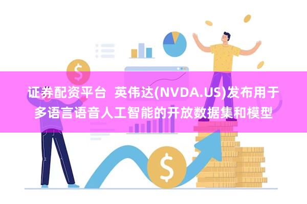 证券配资平台  英伟达(NVDA.US)发布用于多语言语音人工智能的开放数据集和模型