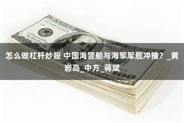 怎么做杠杆炒股 中国海警船与海军军舰冲撞？_黄岩岛_中方_蒋斌