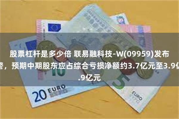 股票杠杆是多少倍 联易融科技-W(09959)发布盈警，预期中期股东应占综合亏损净额约3.7亿元至3.9亿元