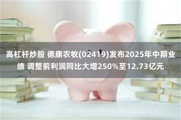 高杠杆炒股 德康农牧(02419)发布2025年中期业绩 调整前利润同比大增250%至12.73亿元