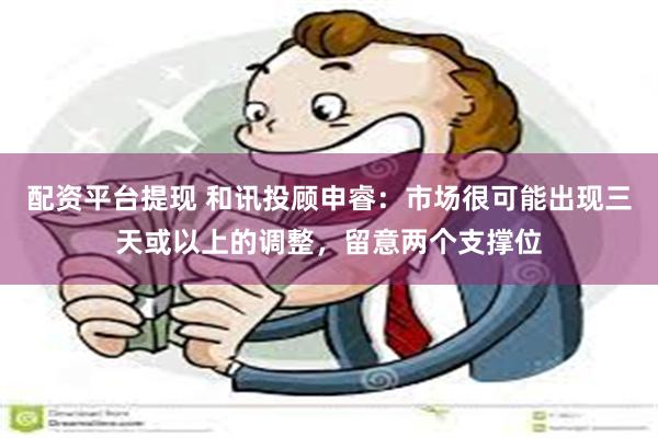 配资平台提现 和讯投顾申睿：市场很可能出现三天或以上的调整，留意两个支撑位