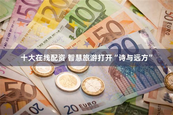十大在线配资 智慧旅游打开“诗与远方”