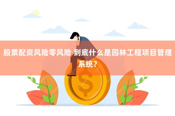 股票配资风险零风险 到底什么是园林工程项目管理系统？