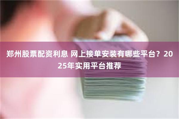 郑州股票配资利息 网上接单安装有哪些平台？2025年实用平台推荐