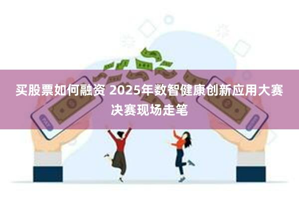 买股票如何融资 2025年数智健康创新应用大赛决赛现场走笔