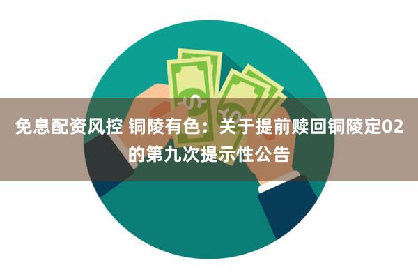 免息配资风控 铜陵有色：关于提前赎回铜陵定02的第九次提示性公告
