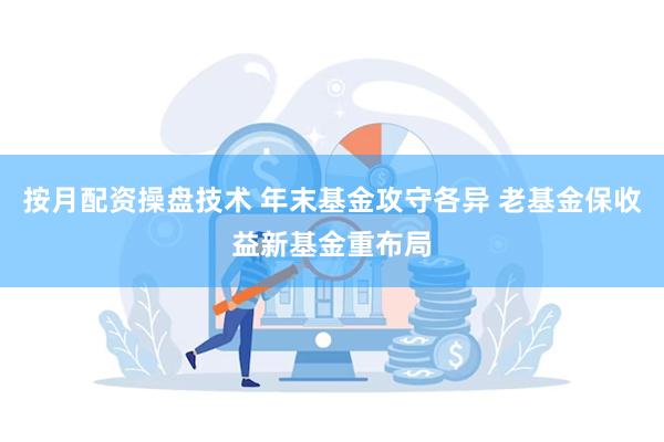 按月配资操盘技术 年末基金攻守各异 老基金保收益新基金重布局