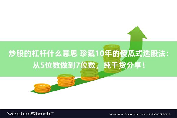 炒股的杠杆什么意思 珍藏10年的傻瓜式选股法:从5位数做到7位数,纯干货分享!