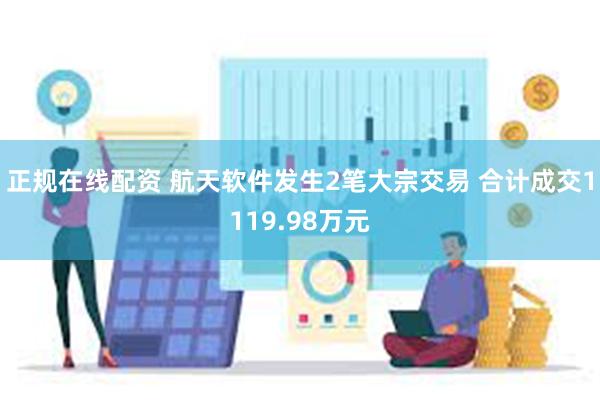 正规在线配资 航天软件发生2笔大宗交易 合计成交1119.98万元